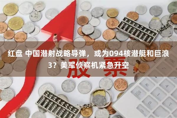 红盘 中国潜射战略导弹,或为094核潜艇和巨浪3?美军侦察机紧急升空