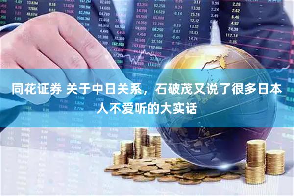 同花证券 关于中日关系，石破茂又说了很多日本人不爱听的大实话
